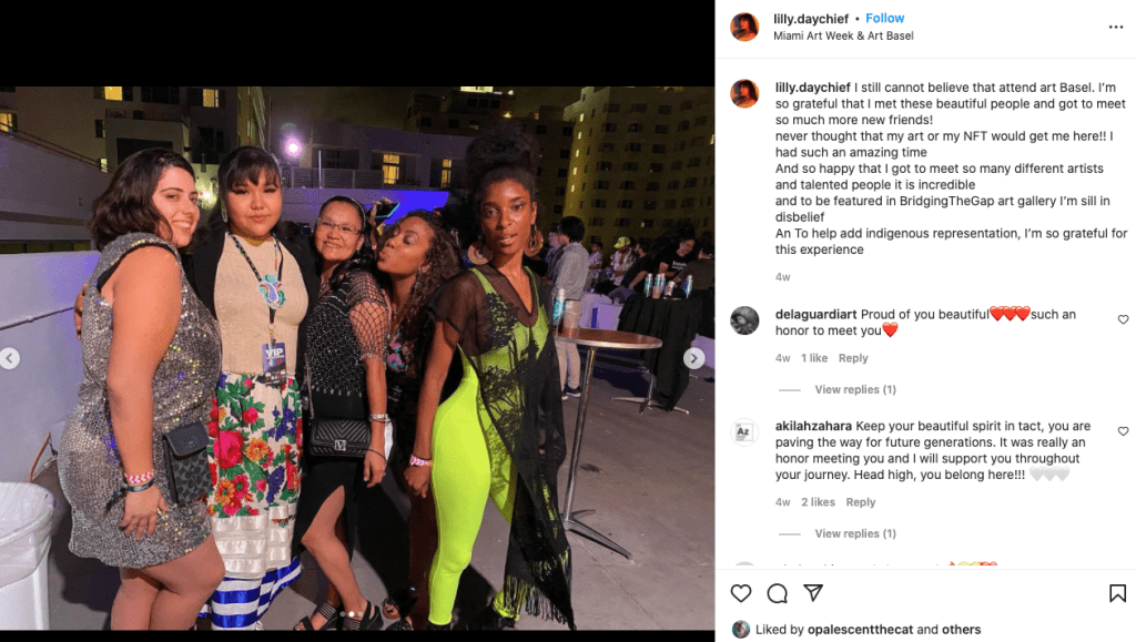 Instagram post from Lily Daychief: I still cannot believe that attend art Basel. I'm so grateful that met these beautitul peopk got to meet so much more new friends! never thoght that my art or my NFT would get here!! I had such an amazing time And so happy that I got to meet so many different artists and talented people it is incredible and to be featured in BridgingTheGap art gallery I'm still in disbelief An To help add hdigenous representation I'm so grateful for this experience